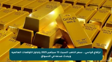 ارتفاع قياسي.. سعر الذهب السبت 13 سبتمبر 2025 يتجاوز التوقعات العالمية ويحدث صدمة في الأسواق